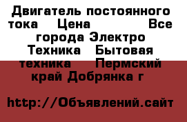 Двигатель постоянного тока. › Цена ­ 12 000 - Все города Электро-Техника » Бытовая техника   . Пермский край,Добрянка г.